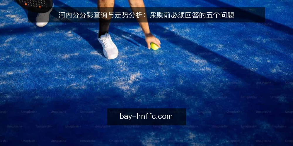 河内分分彩查询与走势分析:采购前必须回答的五个问题 — 河内分分彩查询需求边界是什么? 配图